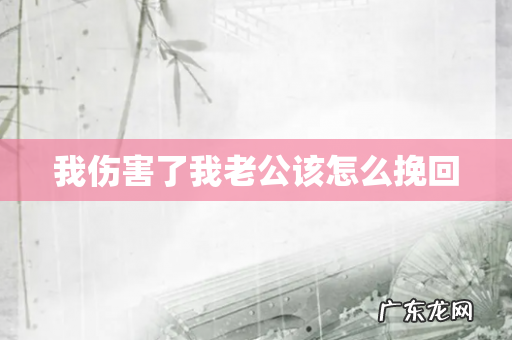 我伤害了我老公该怎么挽回