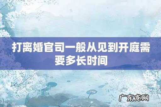 打离婚官司一般从见到开庭需要多长时间