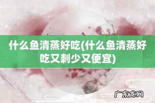 什么鱼清蒸好吃又刺少又便宜 什么鱼清蒸好吃