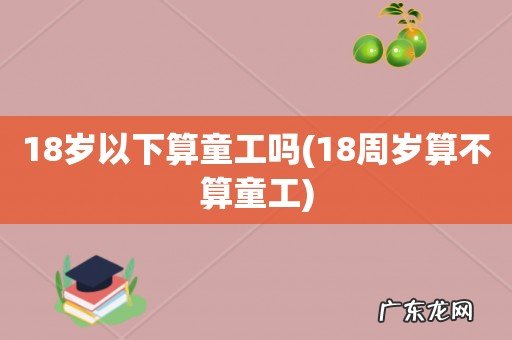 18周岁算不算童工 18岁以下算童工吗