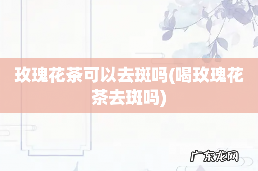 喝玫瑰花茶去斑吗 玫瑰花茶可以去斑吗