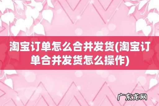 淘宝订单合并发货怎么操作 淘宝订单怎么合并发货