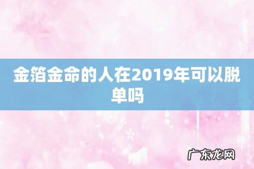 金箔金命的人在2019年可以脱单吗