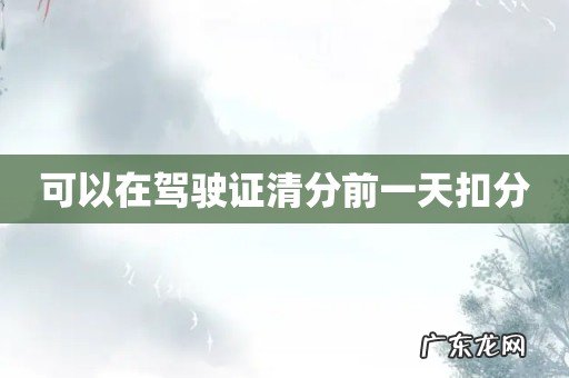 可以在驾驶证清分前一天扣分