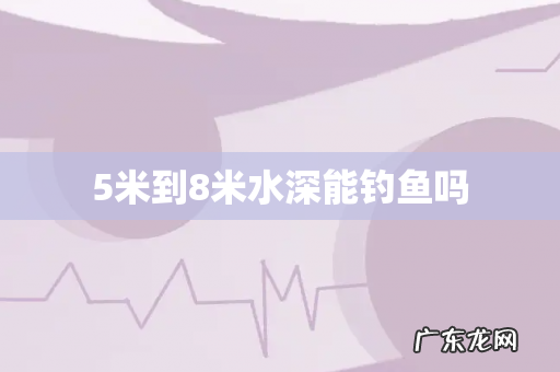 5米到8米水深能钓鱼吗