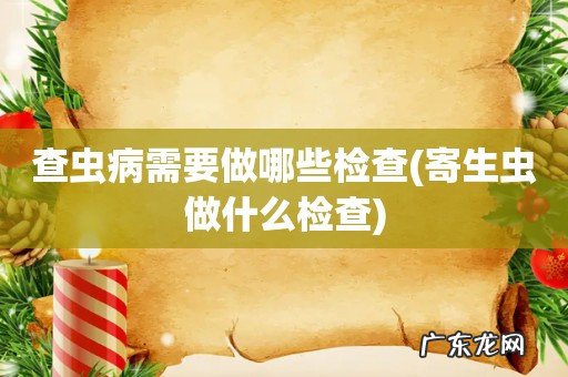 寄生虫做什么检查 查虫病需要做哪些检查