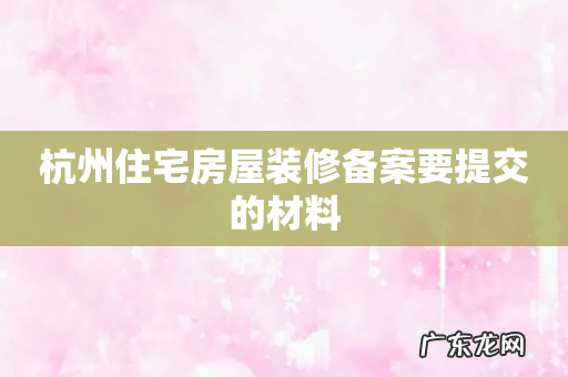 杭州住宅房屋装修备案要提交的材料