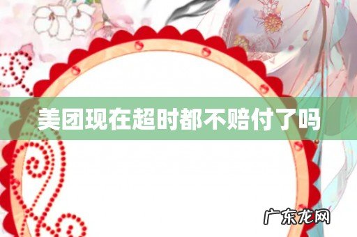 美团现在超时都不赔付了吗