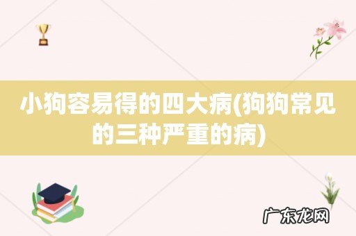 狗狗常见的三种严重的病 小狗容易得的四大病