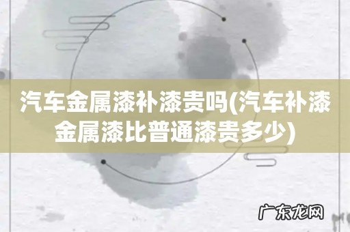 汽车补漆金属漆比普通漆贵多少 汽车金属漆补漆贵吗