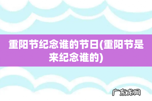重阳节是来纪念谁的 重阳节纪念谁的节日