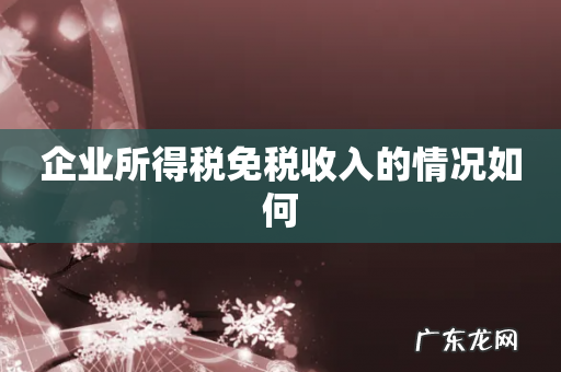 企业所得税免税收入的情况如何