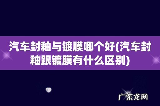 汽车封釉跟镀膜有什么区别 汽车封釉与镀膜哪个好