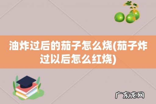茄子炸过以后怎么红烧 油炸过后的茄子怎么烧