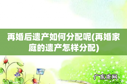 再婚家庭的遗产怎样分配 再婚后遗产如何分配呢