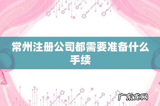 常州注册公司都需要准备什么手续