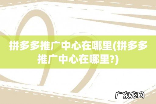 拼多多推广中心在哪里? 拼多多推广中心在哪里