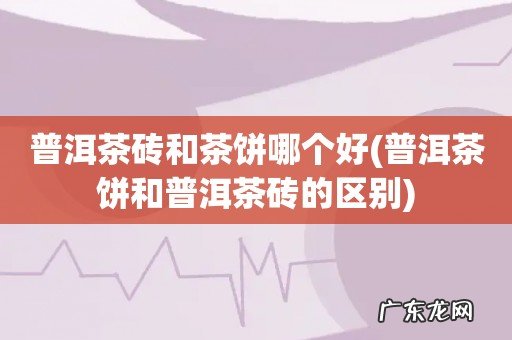 普洱茶饼和普洱茶砖的区别 普洱茶砖和茶饼哪个好