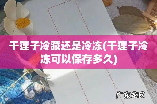干莲子冷冻可以保存多久 干莲子冷藏还是冷冻