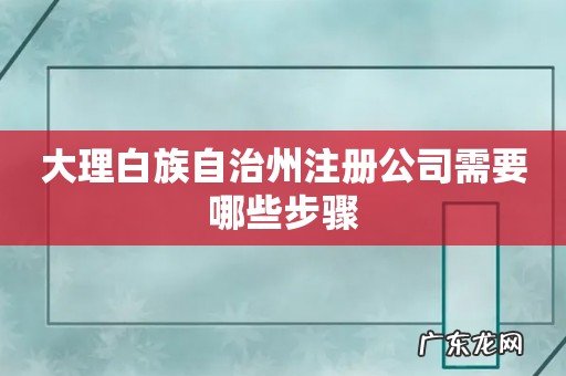大理白族自治州注册公司需要哪些步骤