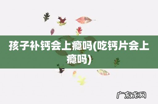 吃钙片会上瘾吗 孩子补钙会上瘾吗