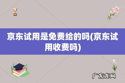 京东试用收费吗 京东试用是免费给的吗
