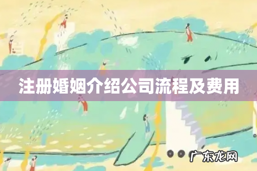 注册婚姻介绍公司流程及费用