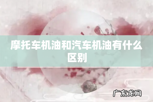摩托车机油和汽车机油有什么区别