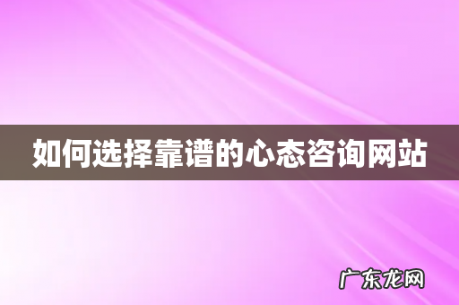 如何选择靠谱的心态咨询网站