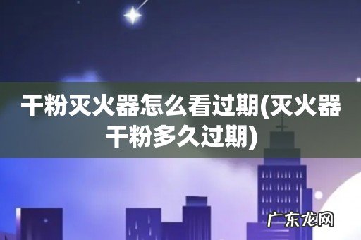灭火器干粉多久过期 干粉灭火器怎么看过期