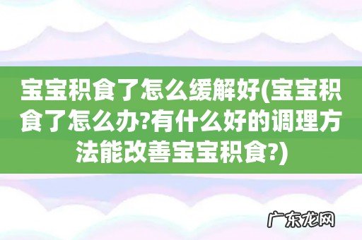 宝宝积食了怎么办?有什么好的调理方法能改善宝宝积食? 宝宝积食了怎么缓解好