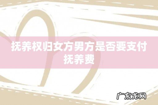 抚养权归女方男方是否要支付抚养费