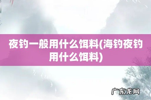 海钓夜钓用什么饵料 夜钓一般用什么饵料
