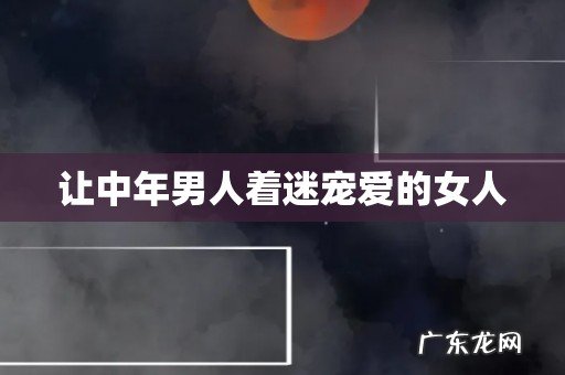 让中年男人着迷宠爱的女人