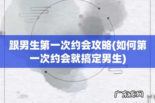 如何第一次约会就搞定男生 跟男生第一次约会攻略