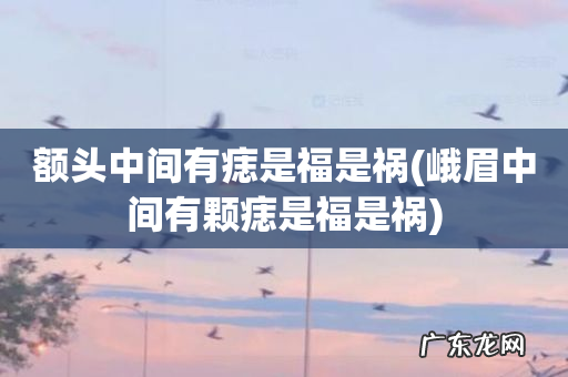 峨眉中间有颗痣是福是祸 额头中间有痣是福是祸