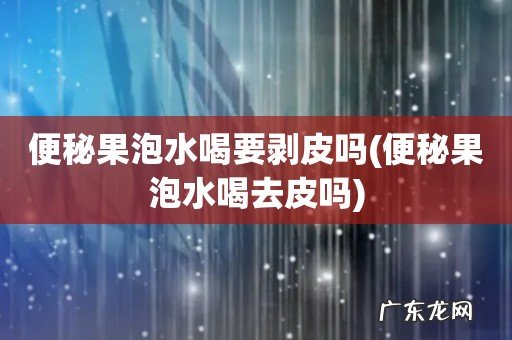 便秘果泡水喝去皮吗 便秘果泡水喝要剥皮吗