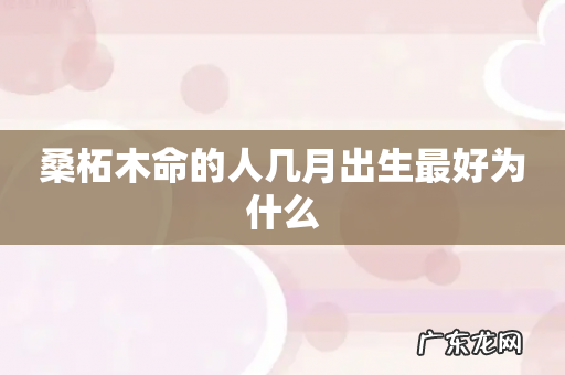 桑柘木命的人几月出生最好为什么