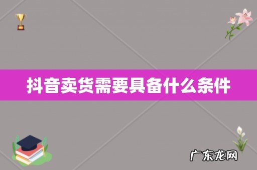 抖音卖货需要具备什么条件
