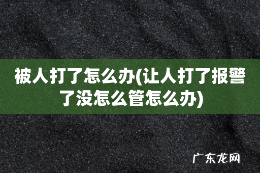 让人打了报警了没怎么管怎么办 被人打了怎么办