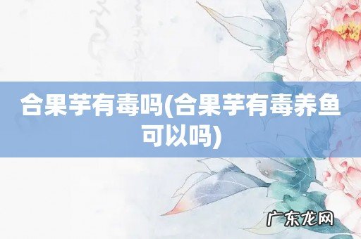 合果芋有毒养鱼可以吗 合果芋有毒吗