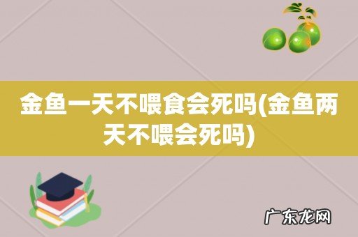 金鱼两天不喂会死吗 金鱼一天不喂食会死吗