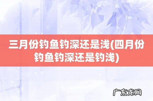 四月份钓鱼钓深还是钓浅 三月份钓鱼钓深还是浅