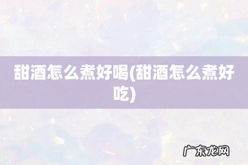 甜酒怎么煮好吃 甜酒怎么煮好喝