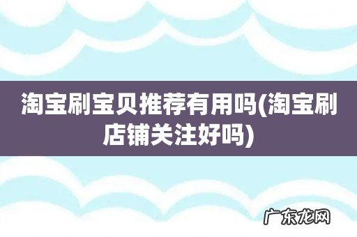 淘宝刷店铺关注好吗 淘宝刷宝贝推荐有用吗