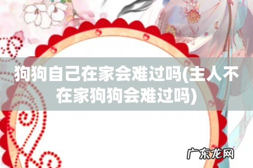 主人不在家狗狗会难过吗 狗狗自己在家会难过吗