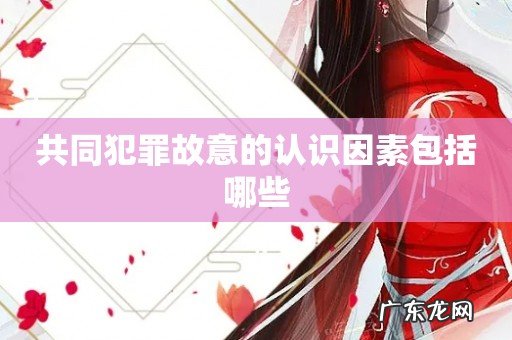 共同犯罪故意的认识因素包括哪些