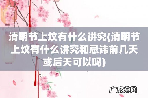 清明节上坟有什么讲究和忌讳前几天或后天可以吗 清明节上坟有什么讲究