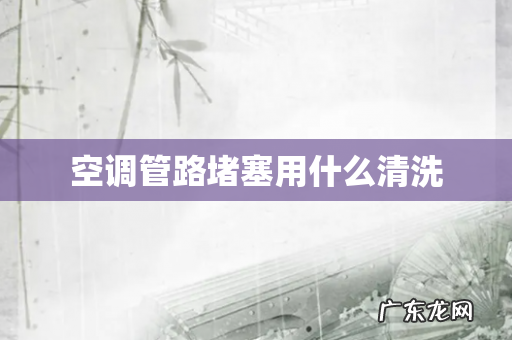 空调管路堵塞用什么清洗