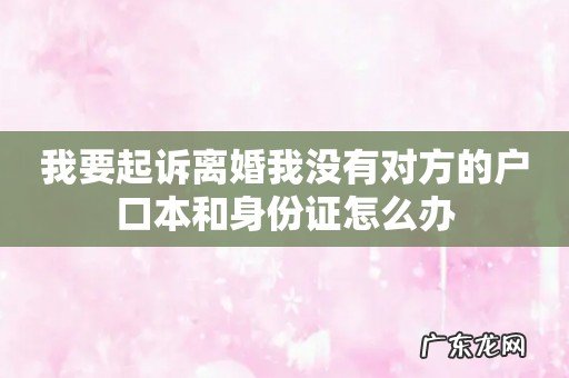 我要起诉离婚我没有对方的户口本和身份证怎么办